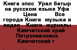 Книга эпос “Урал-батыр“ на русском языке Уфа, 1981 › Цена ­ 500 - Все города Книги, музыка и видео » Книги, журналы   . Камчатский край,Петропавловск-Камчатский г.